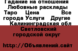 Гадание на отношения. Любовные расклады Таро. › Цена ­ 1 000 - Все города Услуги » Другие   . Калининградская обл.,Светловский городской округ 